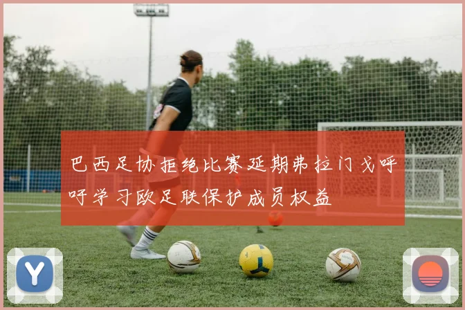 巴西足协拒绝比赛延期弗拉门戈呼吁学习欧足联保护成员权益