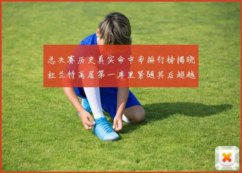 总决赛历史真实命中率排行榜揭晓杜兰特高居第一库里紧随其后超越奥尼尔