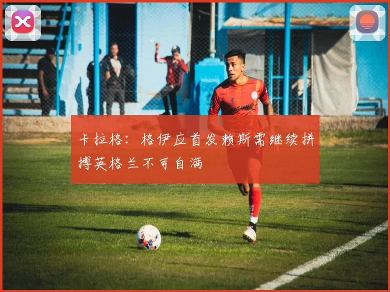 卡拉格：格伊应首发赖斯需继续拼搏英格兰不可自满