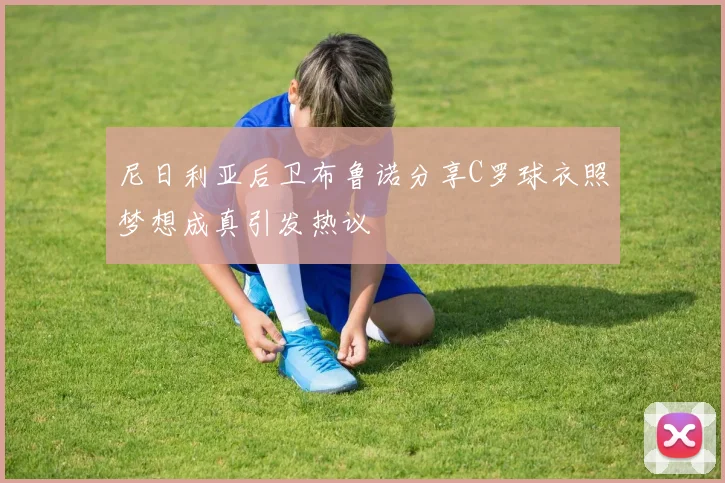 尼日利亚后卫布鲁诺分享C罗球衣照梦想成真引发热议