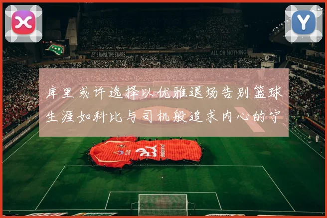 库里或许选择以优雅退场告别篮球生涯如科比与司机般追求内心的宁静