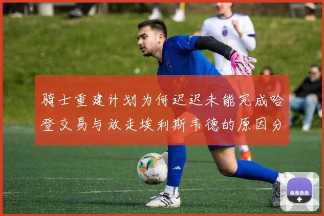 骑士重建计划为何迟迟未能完成哈登交易与放走埃利斯韦德的原因分析