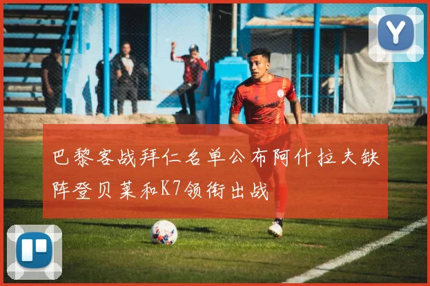 巴黎客战拜仁名单公布阿什拉夫缺阵登贝莱和K7领衔出战