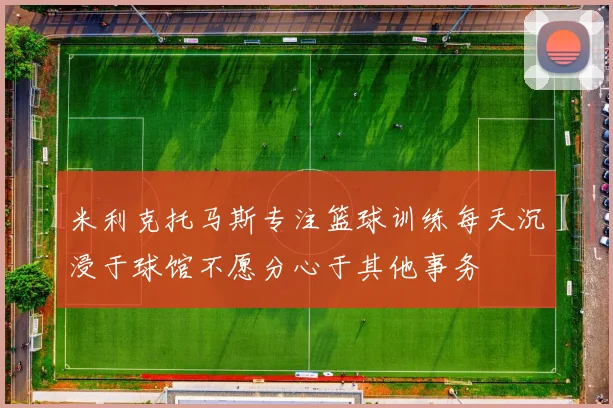米利克托马斯专注篮球训练每天沉浸于球馆不愿分心于其他事务
