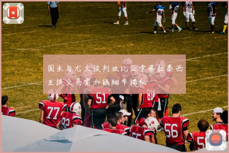 国米与尤文谈判坎比亚索弗拉泰西互换交易需加钱细节揭秘