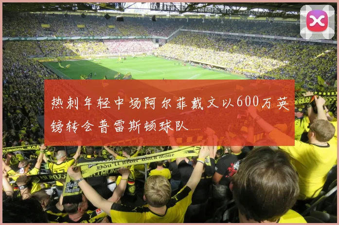 热刺年轻中场阿尔菲戴文以600万英镑转会普雷斯顿球队