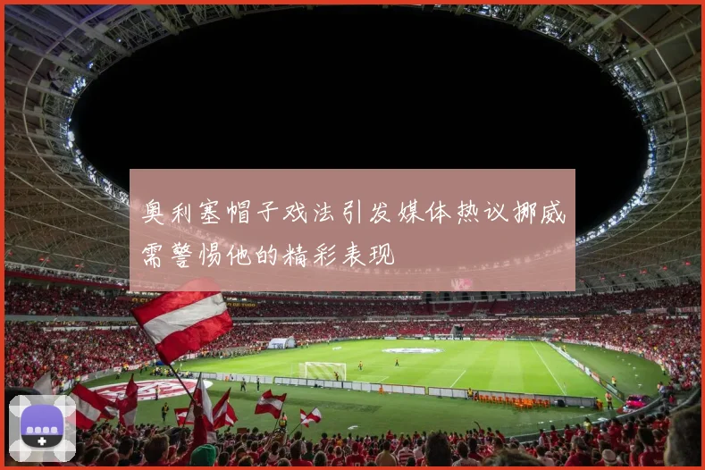 奥利塞帽子戏法引发媒体热议挪威需警惕他的精彩表现