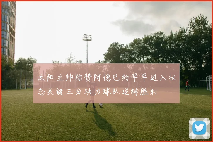 太阳主帅称赞阿德巴约早早进入状态关键三分助力球队逆转胜利