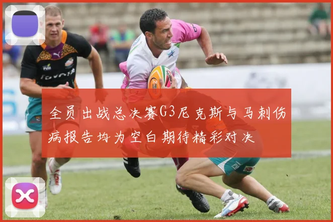 全员出战总决赛G3尼克斯与马刺伤病报告均为空白期待精彩对决