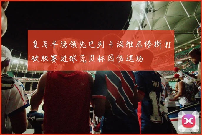 皇马半场领先巴列卡诺维尼修斯打破联赛进球荒贝林因伤退场