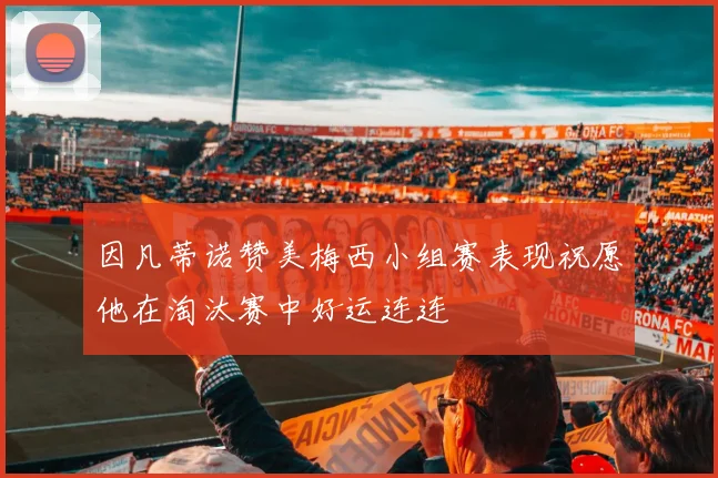 因凡蒂诺赞美梅西小组赛表现祝愿他在淘汰赛中好运连连