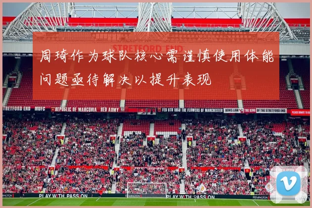 周琦作为球队核心需谨慎使用体能问题亟待解决以提升表现